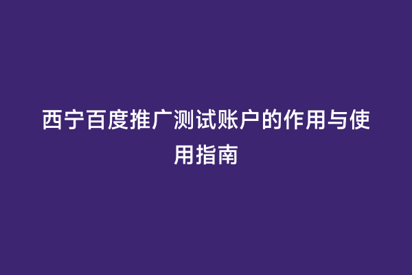 西宁百度推广测试账户的作用与使用指南