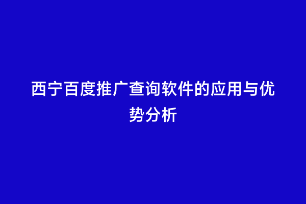 西宁百度推广查询软件的应用与优势分析