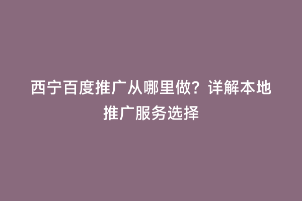 西宁百度推广从哪里做？详解本地推广服务选择