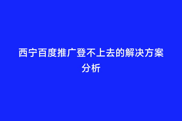 西宁百度推广登不上去的解决方案分析