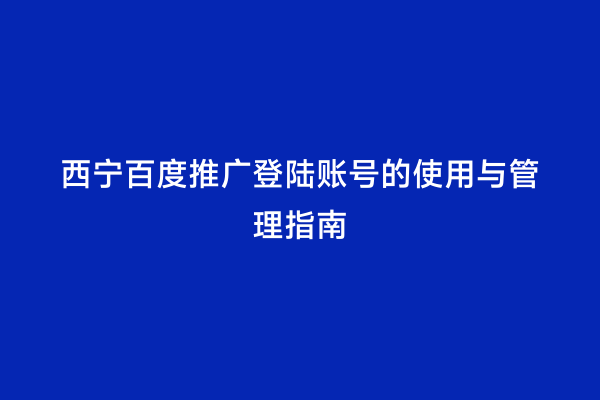 西宁百度推广登陆账号的使用与管理指南