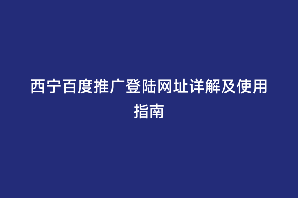 西宁百度推广登陆网址详解及使用指南