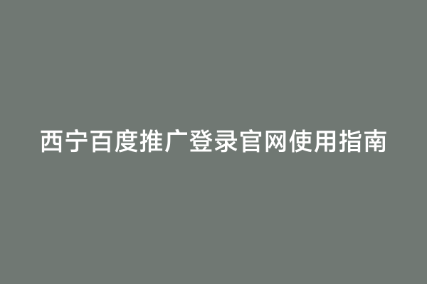 西宁百度推广登录官网使用指南