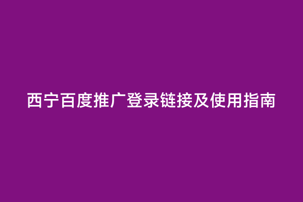 西宁百度推广登录链接及使用指南
