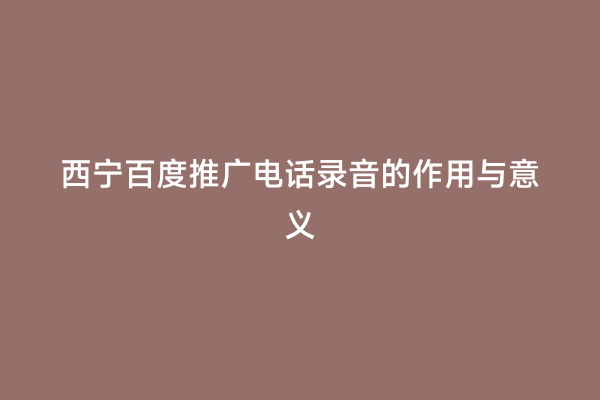 西宁百度推广电话录音的作用与意义