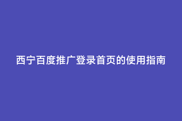 西宁百度推广登录首页的使用指南