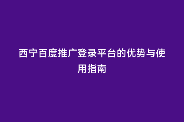 西宁百度推广登录平台的优势与使用指南