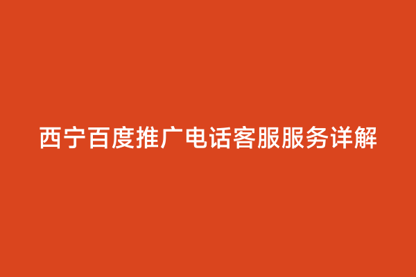 西宁百度推广电话客服服务详解