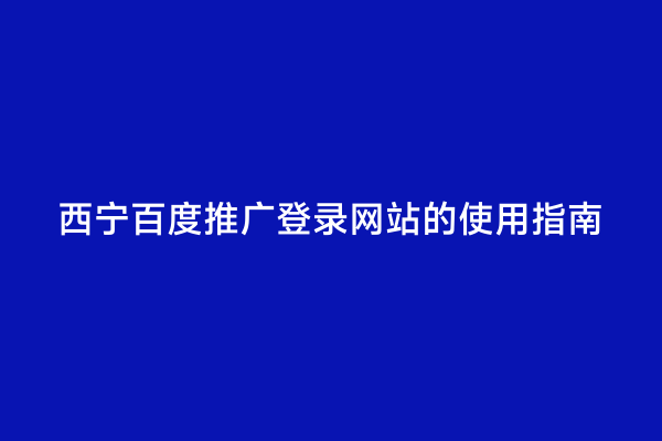 西宁百度推广登录网站的使用指南
