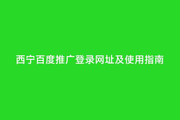 西宁百度推广登录网址及使用指南