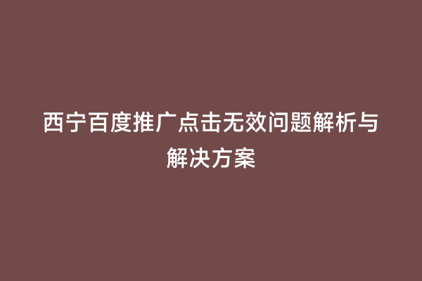 西宁百度推广点击无效问题解析与解决方案