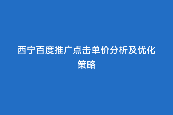 西宁百度推广点击单价分析及优化策略