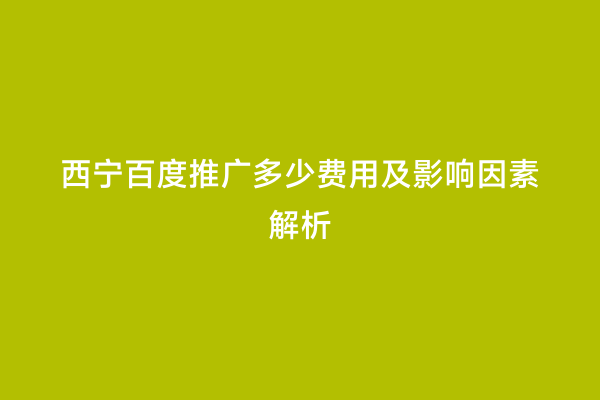 西宁百度推广多少费用及影响因素解析