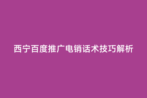 西宁百度推广电销话术技巧解析