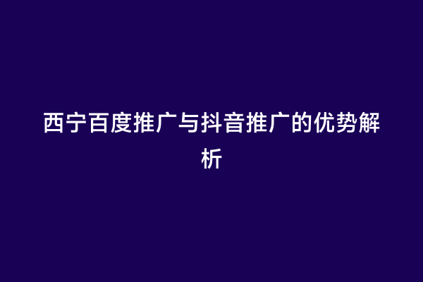 西宁百度推广与抖音推广的优势解析