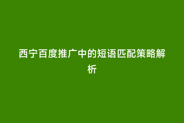 西宁百度推广中的短语匹配策略解析