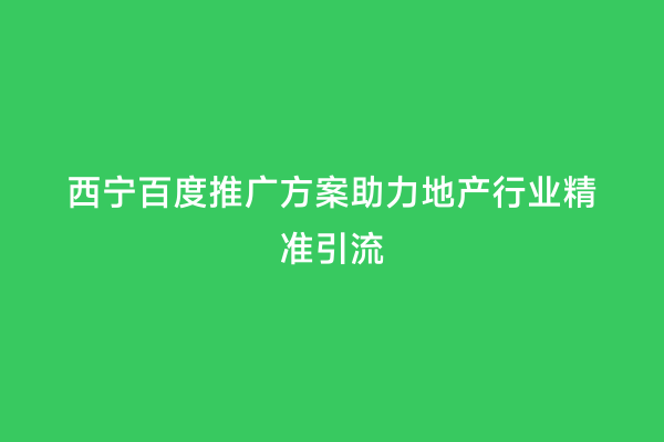 西宁百度推广方案助力地产行业精准引流