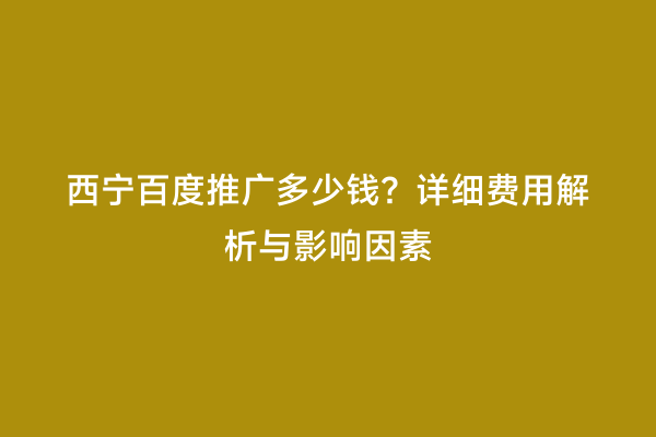 西宁百度推广多少钱？详细费用解析与影响因素
