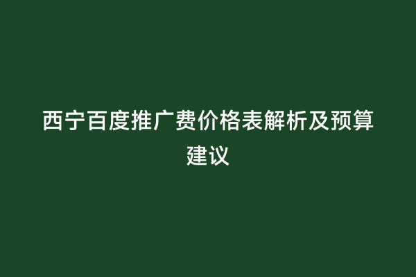 西宁百度推广费价格表解析及预算建议