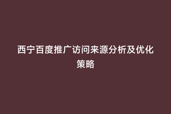 西宁百度推广访问来源分析及优化策略