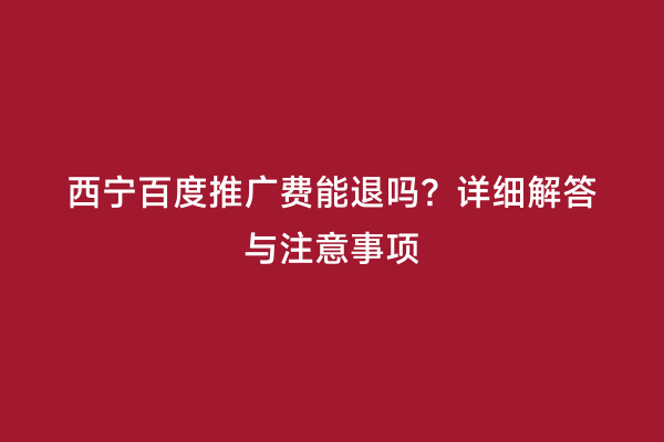 西宁百度推广费能退吗？详细解答与注意事项