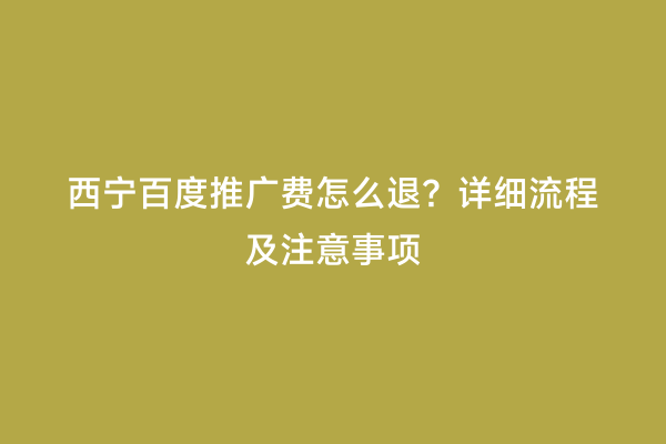西宁百度推广费怎么退？详细流程及注意事项