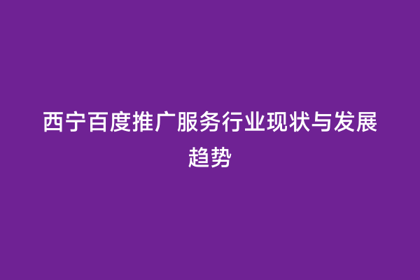 西宁百度推广服务行业现状与发展趋势