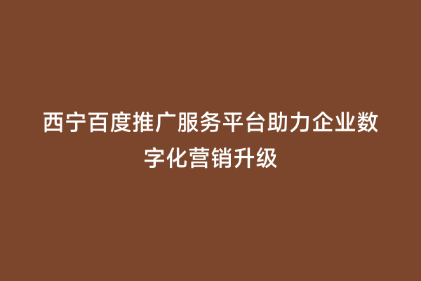 西宁百度推广服务平台助力企业数字化营销升级
