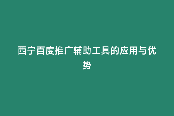 西宁百度推广辅助工具的应用与优势