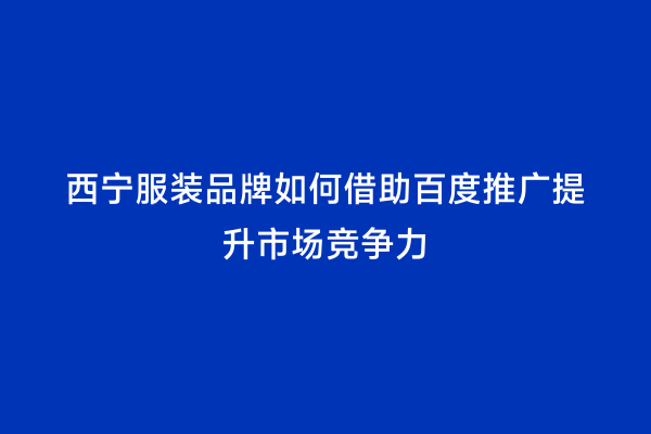 西宁服装品牌如何借助百度推广提升市场竞争力