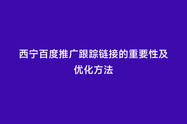 西宁百度推广跟踪链接的重要性及优化方法
