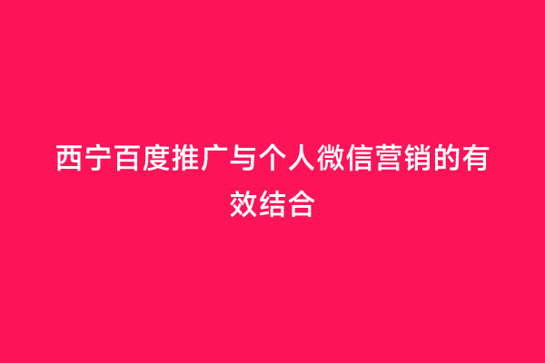 西宁百度推广与个人微信营销的有效结合