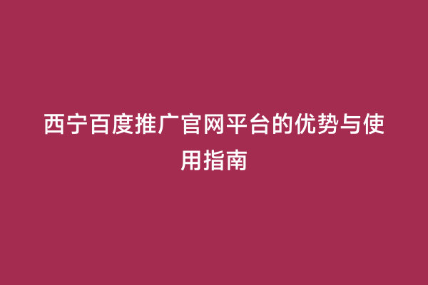 西宁百度推广官网平台的优势与使用指南