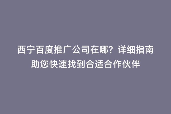 西宁百度推广公司在哪？详细指南助您快速找到合适合作伙伴