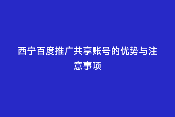 西宁百度推广共享账号的优势与注意事项
