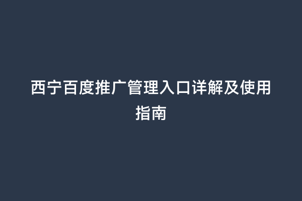 西宁百度推广管理入口详解及使用指南