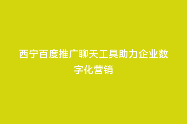 西宁百度推广聊天工具助力企业数字化营销