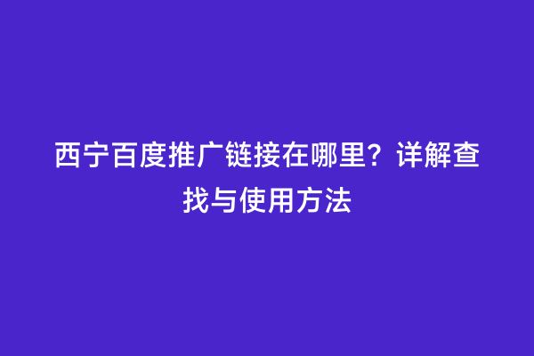 西宁百度推广链接在哪里？详解查找与使用方法