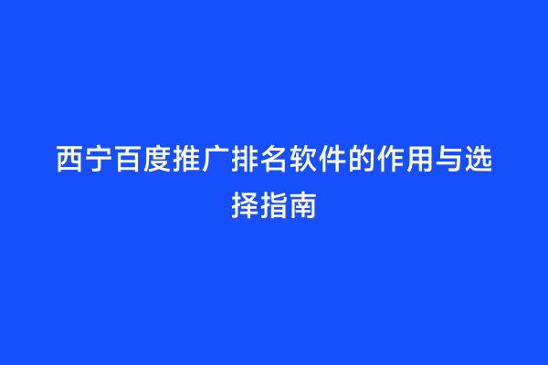 西宁百度推广排名软件的作用与选择指南