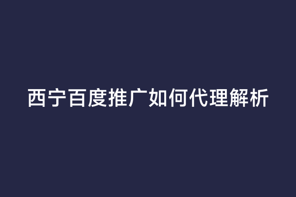 西宁百度推广如何代理解析