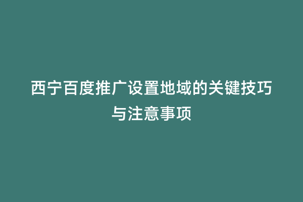 西宁百度推广设置地域的关键技巧与注意事项