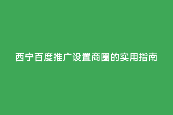 西宁百度推广设置商圈的实用指南