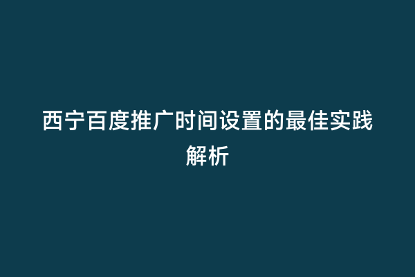 西宁百度推广时间设置的最佳实践解析