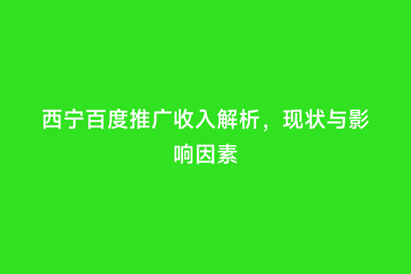 西宁百度推广收入解析，现状与影响因素