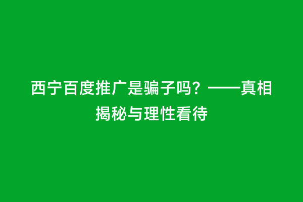 西宁百度推广是骗子吗？——真相揭秘与理性看待