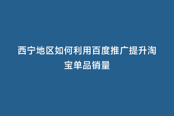 西宁地区如何利用百度推广提升淘宝单品销量