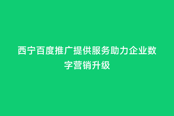 西宁百度推广提供服务助力企业数字营销升级