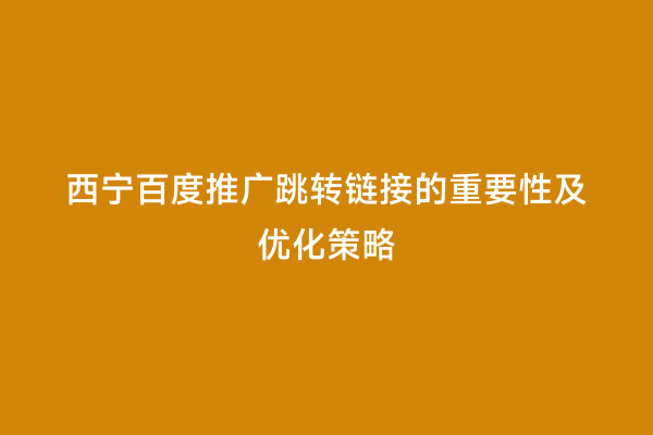 西宁百度推广跳转链接的重要性及优化策略