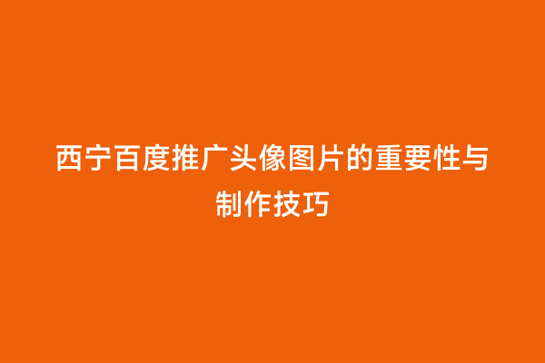 西宁百度推广头像图片的重要性与制作技巧
