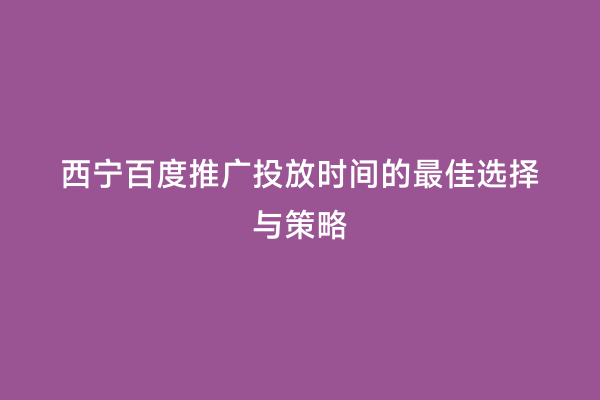 西宁百度推广投放时间的最佳选择与策略